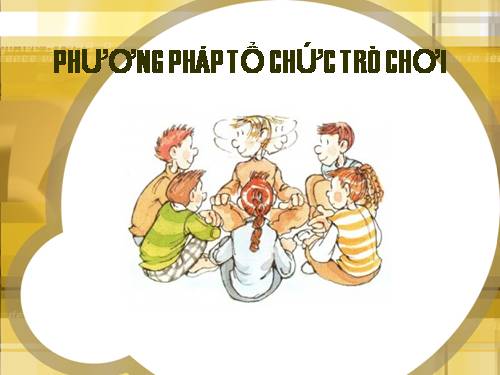 PHƯƠNG PHÁP TỔ CHỨC TRÒ CHƠI