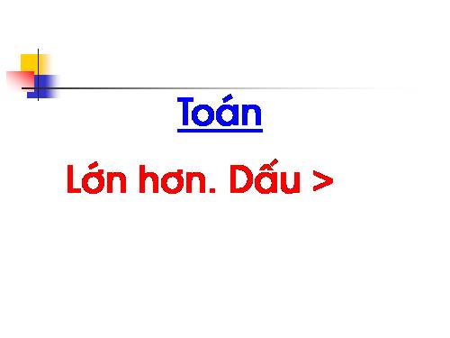 Lớn hơn. Dấu >