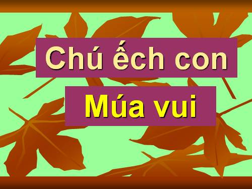 Nhạc nền. Bài: 1- Chú ếch con. 2- Múa vui