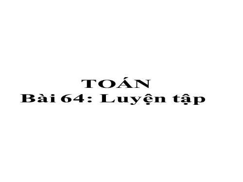 TOÁN 2 Tiết 64 Luyện tập ( tuần 13 )