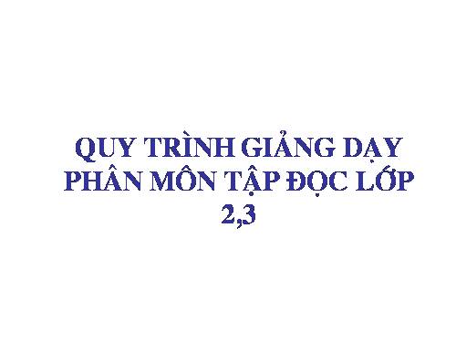 QUY TRÌNH DẠY PHÂN MÔN TẬP ĐỌC LỚP 2,3