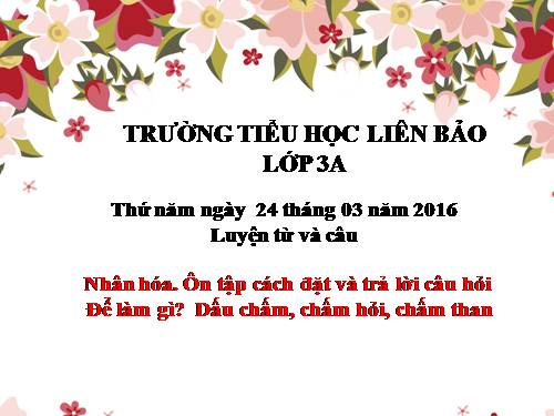 Tuần 28. Nhân hoá. Ôn tập cách đặt và trả lời câu hỏi Để làm gì? Dấu chấm, chấm hỏi, chấm than
