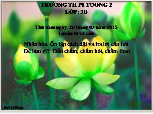 Tuần 28. Nhân hoá. Ôn tập cách đặt và trả lời câu hỏi Để làm gì? Dấu chấm, chấm hỏi, chấm than