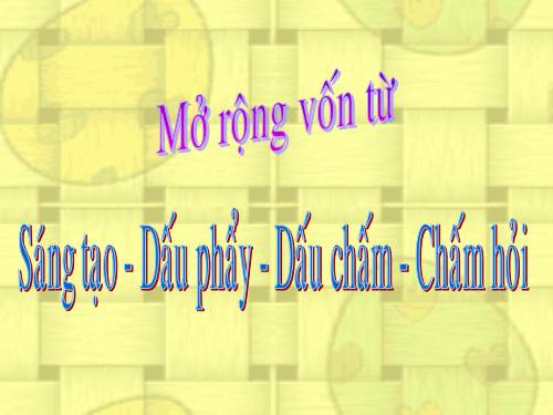 Tuần 22. MRVT: Sáng tạo. Dấu phẩy, dấu chấm, chấm hỏi