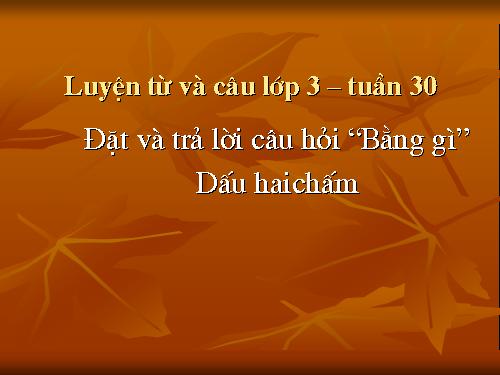 Tuần 30. Đặt và trả lời câu hỏi Bằng gì? Dấu hai chấm