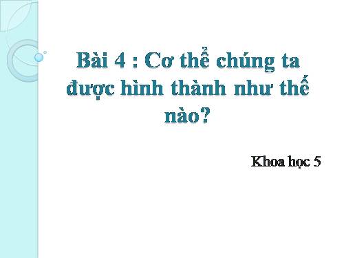 Bài 4. Cơ thể chúng ta được hình thành như thế nào?