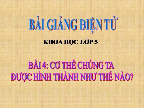 Bài 4. Cơ thể chúng ta được hình thành như thế nào?