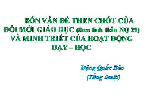 Bốn vấn đề then chốt của Đổi mới GD theo tinh thần NQ 29 và Minh triết của hoạt động dạy học của GS-TS Đặng Quốc Bảo