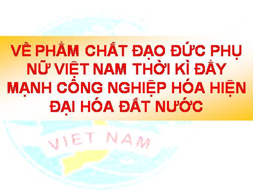 Phẩm chất phụ nữ Việt Nam thời kì đẩy mạnh công nghiệp hóa hiện dại hóa đất nước
