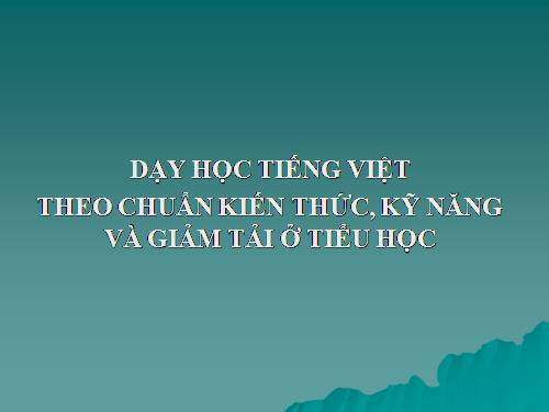 DẠY TIẾNG VIỆT THEO CHUẨN KIẾN THỨC - KỸ NĂNG & GIẢM TẢI Ở TIỂU HỌC