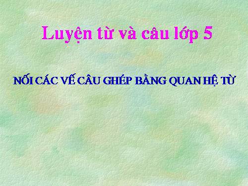 Tuần 20-21-22-23. Nối các vế câu ghép bằng quan hệ từ