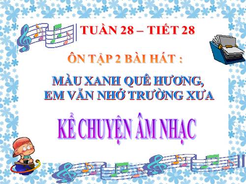 Tiết 28. Ôn tập 2 bài hát: Màu xanh quê hương, Em vẫn nhớ trường xưa