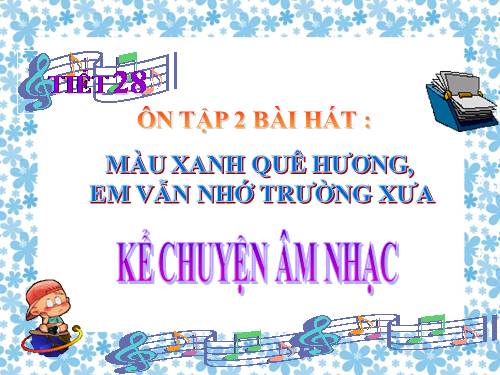 Tiết 28. Ôn tập 2 bài hát: Màu xanh quê hương, Em vẫn nhớ trường xưa