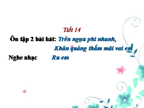 Tiết 14. Ôn tập 3 bài hát: Trên ngựa ta phi nhanh. Khăn quàng thắm mãi vai em. Cò lả. Nghe nhạc