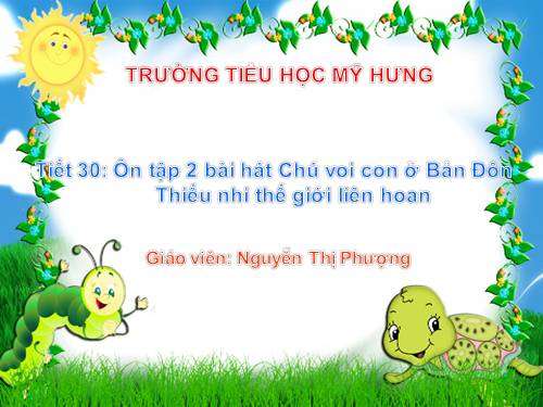 Tiết 30. Ôn tập 2 bài hát: Chú voi con ở Bản Đôn, Thiếu nhi thế giới liên hoan