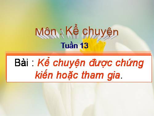 Tuần 13. Kể chuyện được chứng kiến hoặc tham gia (thể hiện tinh thần vượt khó)