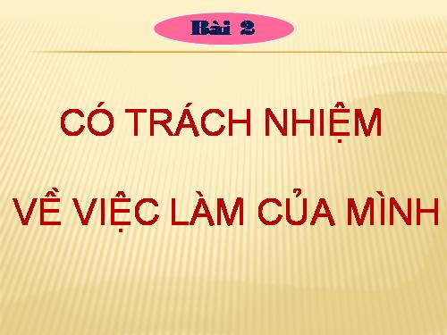 Bài 2. Có trách nhiệm về việc làm của mình