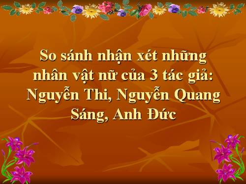 NHẬN XÉT VỀ NHÂN VẬT NỮ CỦA : NGUYỄN THI. NGUYỄN QUANG SÁNG, ANH ĐỨC