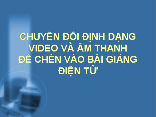 HƯỚNG DẪN CHUYỂN ĐỔI VIDEO VÀ ÂM THANH ĐỂ THIẾT KẾ BÀI GIẢNG TRÊN PPT