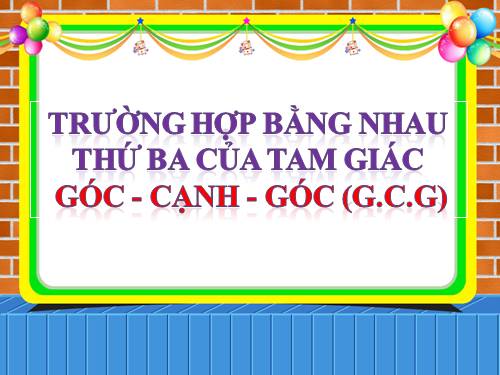 Chương II. §5. Trường hợp bằng nhau thứ ba của tam giác: góc-cạnh-góc (g.c.g)