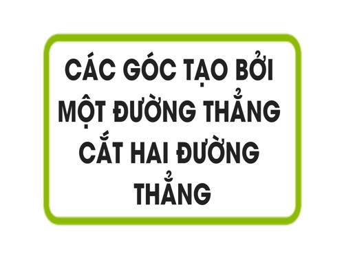 Chương I. §3. Các góc tạo bởi một đường thẳng cắt hai đường thẳng