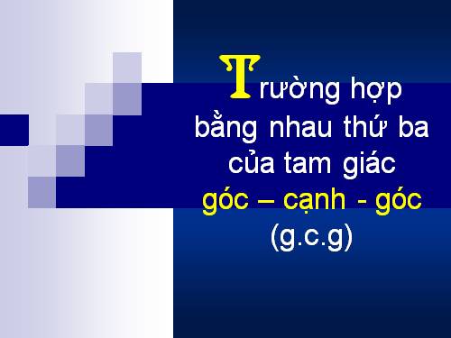 Chương II. §5. Trường hợp bằng nhau thứ ba của tam giác: góc-cạnh-góc (g.c.g)