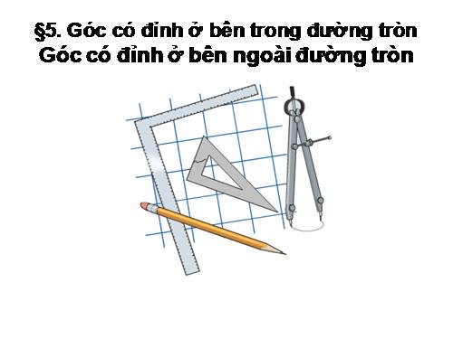 Chương III. §5. Góc có đỉnh ở bên trong đường tròn. Góc có đỉnh ở bên ngoài đường tròn