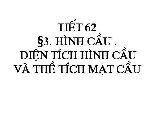 Chương IV. §3. Hình cầu - Diện tích mặt cầu và thể tích hình cầu