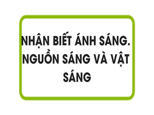 Bài 1. Nhận biết ánh sáng - Nguồn sáng và vật sáng