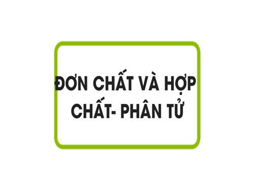 Bài 6. Đơn chất và hợp chất - Phân tử