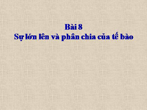 Bài 8. Sự lớn lên và phân chia của tế bào