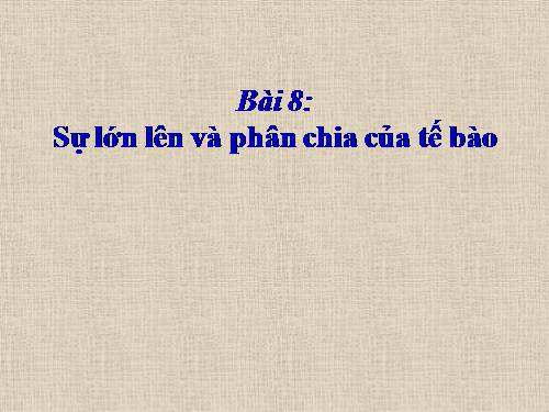 Bài 8. Sự lớn lên và phân chia của tế bào