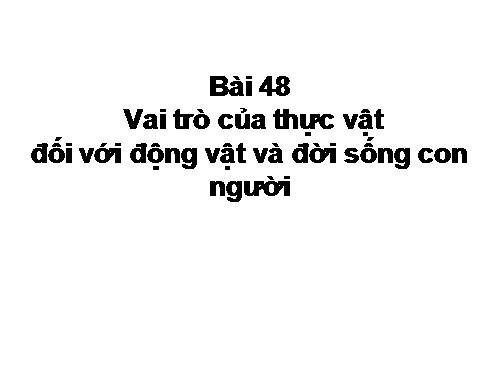 Bài 48. Vai trò của thực vật đối với động vật và đối với đời sống con người