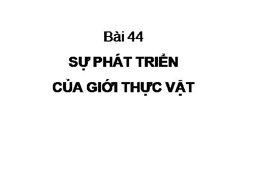 Bài 44. Sự phát triển của giới Thực vật