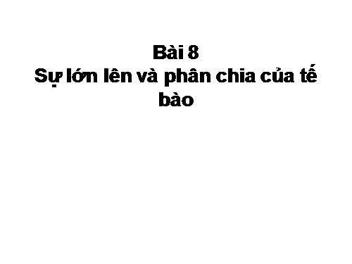 Bài 8. Sự lớn lên và phân chia của tế bào