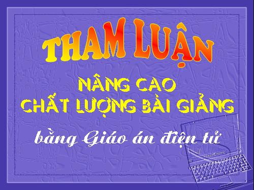 THAM LUẬN NÂNG CAO CHAT LƯỢNG BẰNG BÀI GIẢNG ĐIỆN TỬ