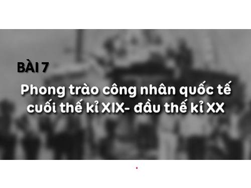 Bài 7. Phong trào công nhân quốc tế cuối thế kỉ XIX - đầu thế kỉ XX