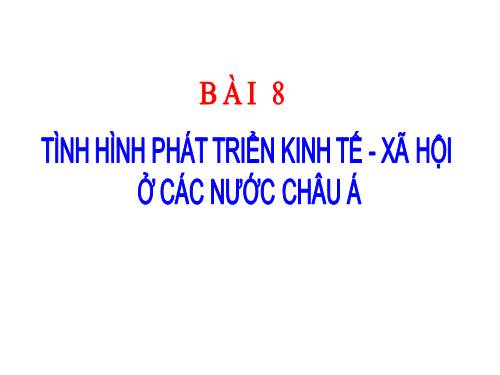 Bài 8. Tình hình phát triển kinh tế - xã hội ở các nước châu Á