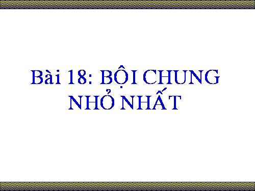 Chương I. §18. Bội chung nhỏ nhất