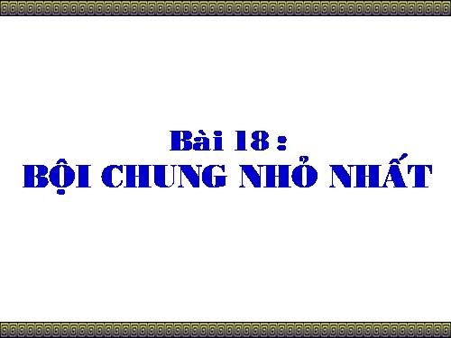 Chương I. §18. Bội chung nhỏ nhất