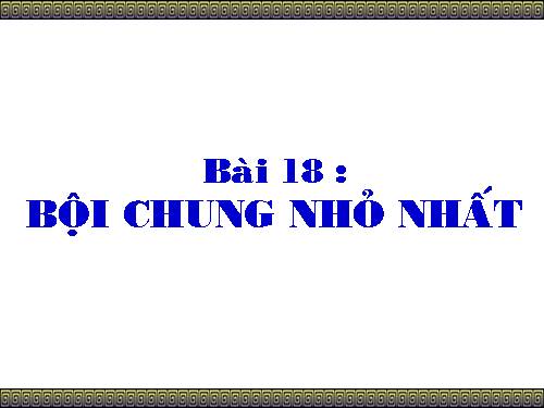 Chương I. §18. Bội chung nhỏ nhất