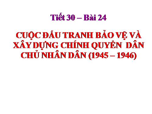 Bài 24. Cuộc đấu tranh bảo vệ và xây dựng chính quyền dân chủ nhân dân (1945 - 1946)