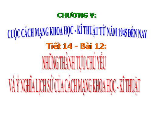 Bai 12. Những thành tựu chủ yếu và ý nghĩa lịch sử của cách mạng khoa học - kĩ thuật