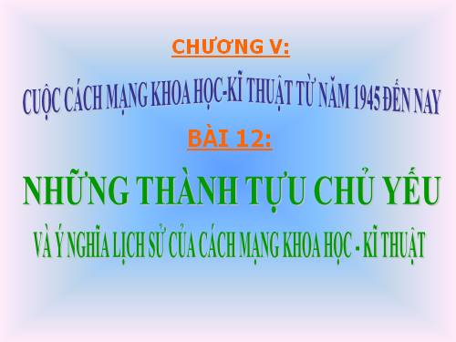 Bai 12. Những thành tựu chủ yếu và ý nghĩa lịch sử của cách mạng khoa học - kĩ thuật