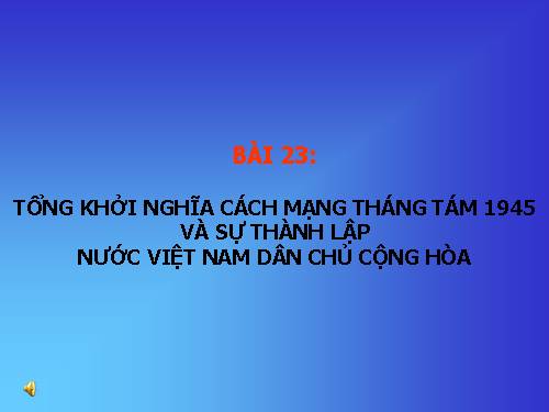 Bài 23. Tổng khởi nghĩa tháng Tám năm 1945 và sự thành lập nước Việt Nam Dân chủ Cộng hoà