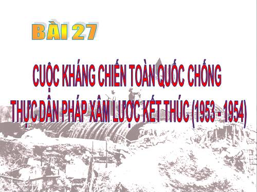 Bài 27. Cuộc kháng chiến toàn quốc chống thực dân Pháp xâm lược kết thúc (1953 - 1954)