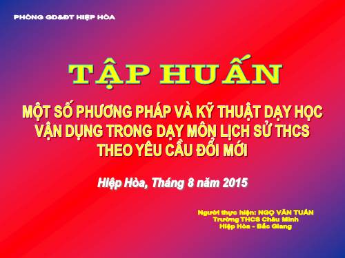 TẬP HUẤN MÔN LỊCH SỬ: MỘT SỐ PHƯƠNG PHÁP VÀ KỸ THUẬT DẠY HỌC VẬN DỤNG TRONG DẠY MÔN LỊCH SỬ THCS THEO YÊU CẦU ĐỔI MỚI