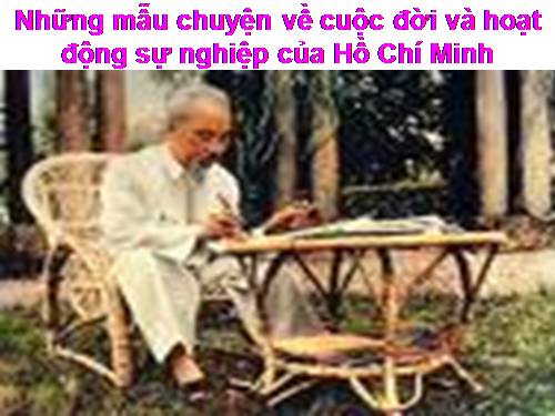 Những mẫu chuyện về cuộc đời và hoạt động sự nghiệp của Bác Hồ - Chủ tịch Hồ Chí Minh