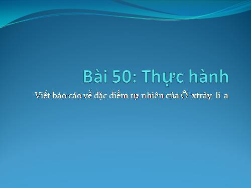 Bài 50. Thực hành: Viết báo cáo về đặc điểm tự nhiên của ô-xtrây-li-a