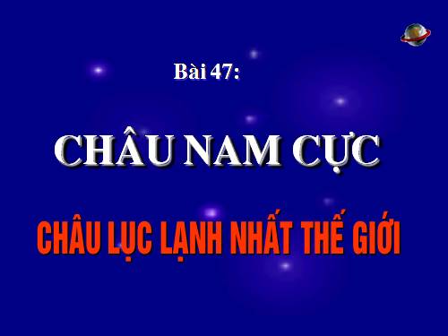 Bài 47. Châu Nam Cực - Châu lục lạnh nhất thế giới